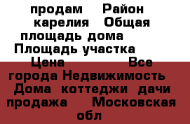 продам  › Район ­ карелия › Общая площадь дома ­ 100 › Площадь участка ­ 15 › Цена ­ 850 000 - Все города Недвижимость » Дома, коттеджи, дачи продажа   . Московская обл.